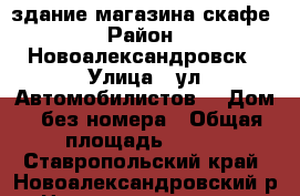 здание магазина скафе › Район ­ Новоалександровск › Улица ­ ул.Автомобилистов  › Дом ­ без номера › Общая площадь ­ 240 - Ставропольский край, Новоалександровский р-н, Новоалександровск г. Недвижимость » Помещения продажа   . Ставропольский край